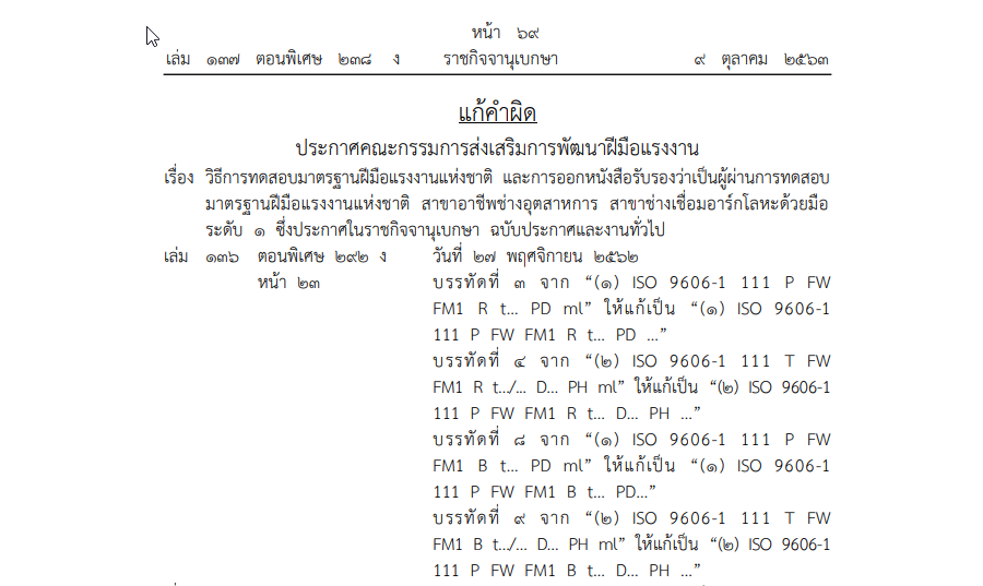 แก้คำผิด ประกาศคณะกรรมการส่งเสริมการพัฒนาฝีมือแรงงาน เรื่อง วิธีการทดสอบมาตรฐานฝีมือแรงงานแห่งชาติ และการออกหนังสือรับรองว่าเป็นผู้ผ่านการทดสอบมาตรฐานฝีมือแรงงานแห่งชาติ สาขาอาชีพช่างอุตสาหการ สาขาช่างเชื่อมอาร์กโลหะด้วยมือ ระดับ 1 ระดับ 2 และระดับ 3 [ซึ่งประกาศในราชกิจจานุเบกษา ฉบับประกาศและงานทั่วไป เล่ม 136 ตอนพิเศษ 292 ง วันที่ 27 พฤศจิกายน 2562 หน้า 23 เล่ม 137 ตอนพิเศษ 100 ง วันที่ 29 เมษายน 2563 หน้า 37 และหน้า 39]